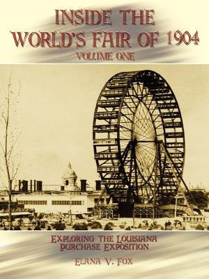 Inside the World's Fair of 1904: Exploring the Louisiana Purchase Exposition Vol I by Fox, Elana V.