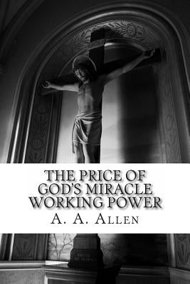 The Price of God's Miracle Working Power by Allen, Asa Alonso