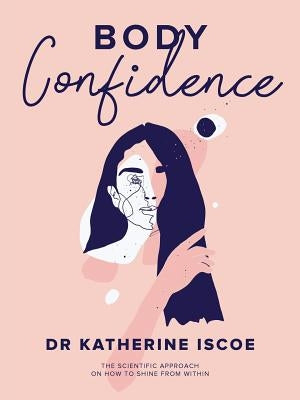 Body Confidence: The Scientific Approach on How to Shine from Within by Iscoe, Katherine E.