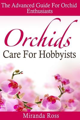 Orchids Care For Hobbyists: The Advanced Guide For Orchid Enthusiasts by Ross, Miranda