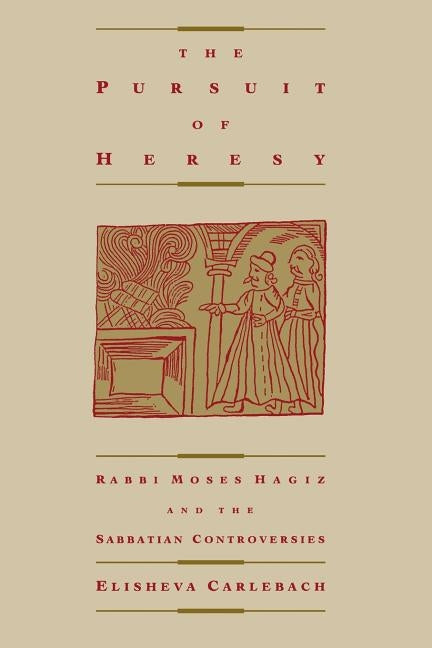 The Pursuit of Heresy: Rabbi Moses Hagiz and the Sabbatian Controversy by Carlebach, Elisheva