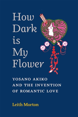 How Dark Is My Flower: Yosano Akiko and the Invention of Romantic Love Volume 98 by Morton, Leith