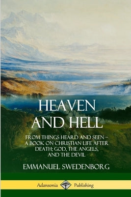 Heaven and Hell: From Things Heard and Seen, A Book on Christian Life After Death; God, the Angels, and the Devil by Swedenborg, Emmanuel