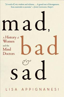 Mad, Bad, and Sad: A History of Women and the Mind Doctors by Appignanesi, Lisa