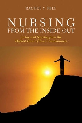Nursing from the Inside-Out: Living and Nursing from the Highest Point of Your Consciousness: Living and Nursing from the Highest Point of Your Consci by Hill, Rachel Y.