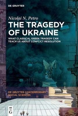 The Tragedy of Ukraine: What Classical Greek Tragedy Can Teach Us about Conflict Resolution by Petro, Nicolai N.
