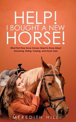 Help! I Bought a New Horse!: What First Time Horse Owners Need to Know About Grooming, Riding, Training, and Horse Care by Hill, Meredith