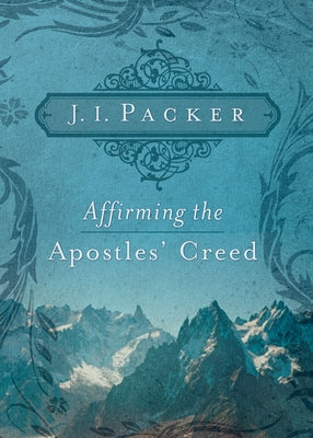 Affirming the Apostles' Creed by Packer, J. I.