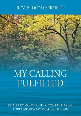 My Calling Fulfilled: Kentucky Mountaineer, Combat Marine, Korea Missionary, Prison Chaplain by Cornett, Eldon