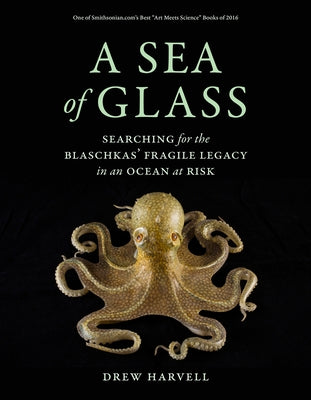 A Sea of Glass: Searching for the Blaschkas' Fragile Legacy in an Ocean at Risk Volume 13 by Harvell, Drew