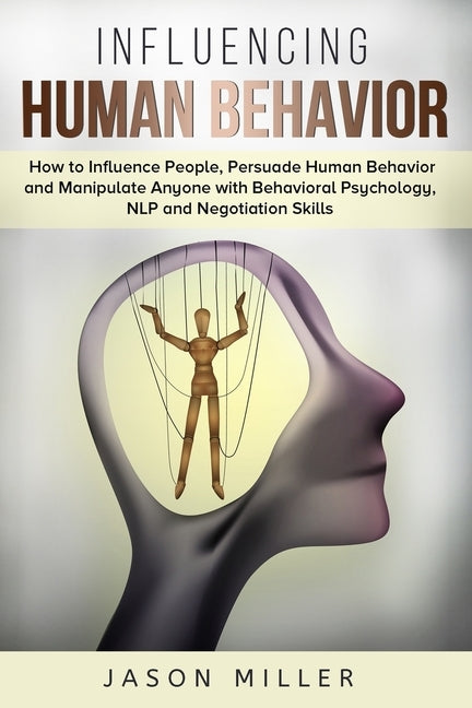 Influencing Human Behavior: How to Influence People, Persuade Human Behavior and Manipulate Anyone with Behavioral Psychology, NLP and Negotiation by Miller, Jason