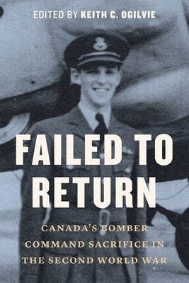 Failed to Return: Canada's Bomber Command Sacrifice in the Second World War by Ogilvie, Keith C.