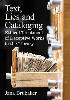 Text, Lies and Cataloging: Ethical Treatment of Deceptive Works in the Library by Brubaker, Jana