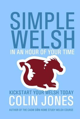 Simple Welsh in an Hour of Your Time: Kickstart Your Welsh Today by Jones, Colin
