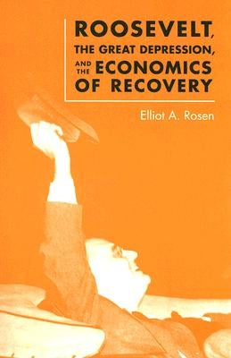 Roosevelt, the Great Depression, and the Economics of Recovery by Rosen, Elliot A.