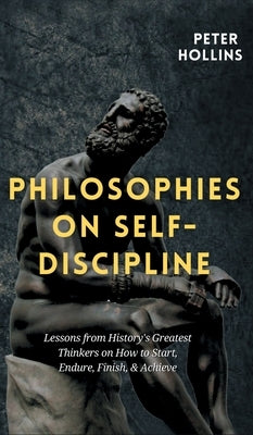 Philosophies on Self-Discipline: Lessons from History's Greatest Thinkers on How to Start, Endure, Finish, & Achieve by Hollins, Peter