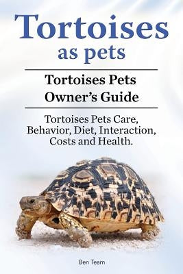 Tortoises as Pets. Tortoises Pets Owners Guide. Tortoises Pets Care, Behavior, Diet, Interaction, Costs and Health. by Team, Ben