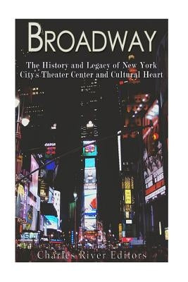 Broadway: The History and Legacy of New York City's Theater Center and Cultural Heart by Charles River Editors