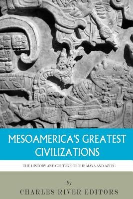 Mesoamerica's Greatest Civilizations: The History and Culture of the Maya and Aztec by Charles River Editors