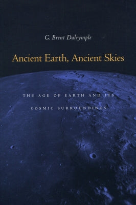 Ancient Earth, Ancient Skies: The Age of Earth and Its Cosmic Surroundings by Dalrymple, G. Brent