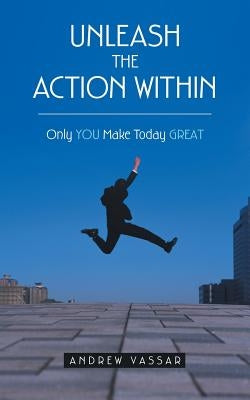 Unleash the Action Within: Only You Make Today Great by Vassar, Andrew