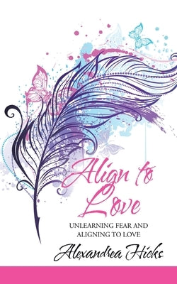 Align to Love: Unlearning Fear and Aligning to Love by Hicks, Alexandrea