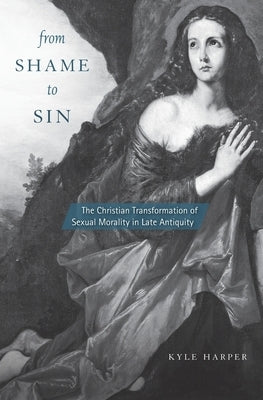 From Shame to Sin: The Christian Transformation of Sexual Morality in Late Antiquity by Harper, Kyle