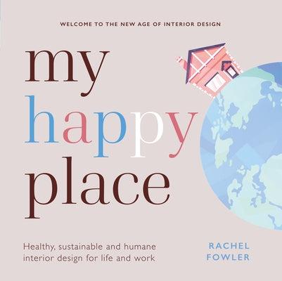 My Happy Place: Healthy, Sustainable and Humane Interior Design for Life and Work by Fowler, Rachel