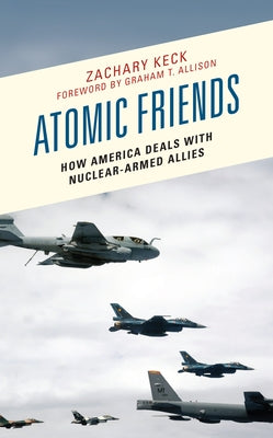 Atomic Friends: How America Deals with Nuclear-Armed Allies by Keck, Zachary
