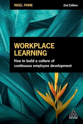 Workplace Learning: How to Build a Culture of Continuous Employee Development by Paine, Nigel