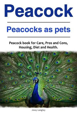 Peacock. Peacocks as pets. Peacock book for Care, Pros and Cons, Housing, Diet and Health. by Langley, Jessy