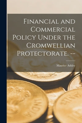 Financial and Commercial Policy Under the Cromwellian Protectorate. -- by Ashley, Maurice 1907-
