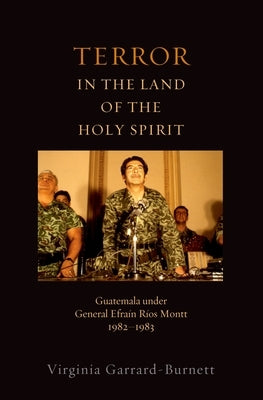 Terror in the Land of the Holy Spirit: Guatemala Under General Efrain Rios Montt 1982-1983 by Garrard-Burnett, Virginia