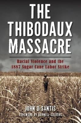 The Thibodaux Massacre: Racial Violence and the 1887 Sugar Cane Labor Strike by DeSantis, John