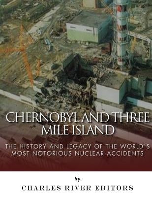 Chernobyl and Three Mile Island: The History and Legacy of The World's Most Notorious Nuclear Accidents by Charles River Editors