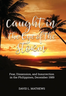 Caught in the Eye of the Storm: Fear, Dissension, and Insurrection in the Philippines, December 1989 by Mathews, David L.