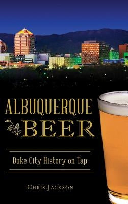 Albuquerque Beer: Duke City History on Tap by Jackson, Chris