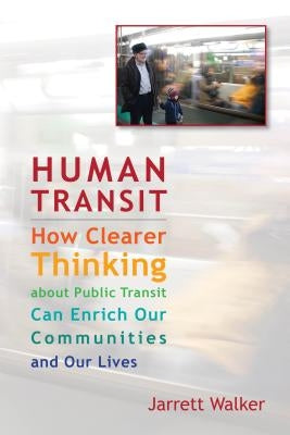 Human Transit: How Clearer Thinking about Public Transit Can Enrich Our Communities and Our Lives by Walker, Jarrett