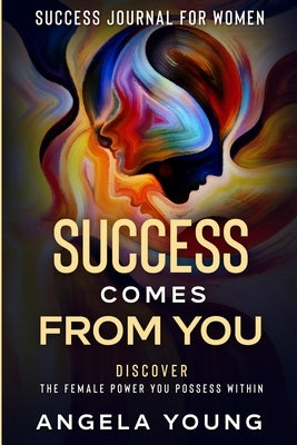 Success Journal For Women: Success Comes From You - Discover The Female Power You Possess Within by Young, Angela