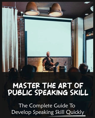 Master The Art of Public Speaking Skill: The Complete Guide To Develop Speaking Skill Quickly by Yates, Skylar