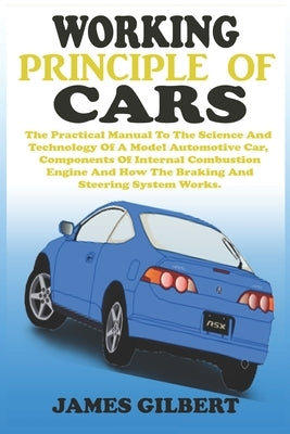 Working Principle of Cars: The Practical Manual To The Science And Technology Of A Model Automotive Car, Components Of Internal Combustion Engine by Gilbert, James