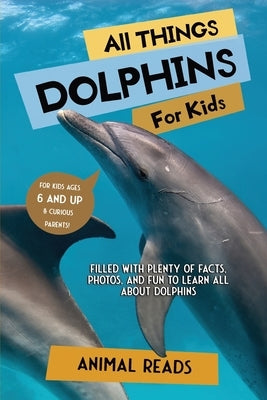 All Things Dolphins For Kids: Filled With Plenty of Facts, Photos, and Fun to Learn all About Dolphins by Reads, Animal