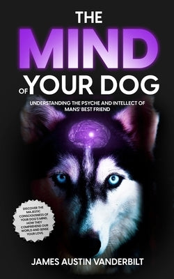 The Mind of Your Dog - Understanding the Psyche and Intellect of Mans' Best Friend by Vanderbilt, James James