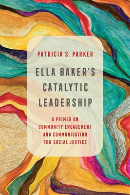 Ella Baker's Catalytic Leadership: A Primer on Community Engagement and Communication for Social Justice Volume 2 by Parker, Patricia S.