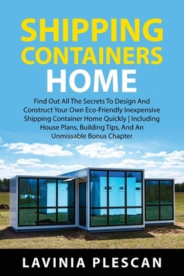 Shipping Containers Home: Find Out All The Secrets To Design And Construct Your Own Eco-Friendly Inexpensive Shipping Container Home Quickly Inc by Plescan, Lavinia