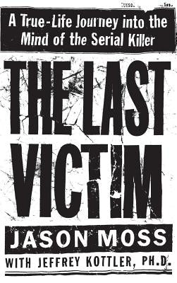 The Last Victim: A True-Life Journey Into the Mind of the Serial Killer by Moss, Jason
