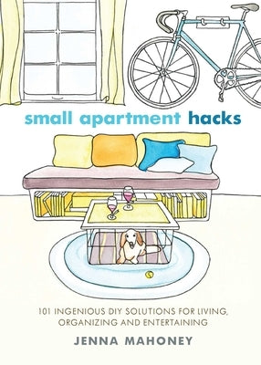 Small Apartment Hacks: 101 Ingenious DIY Solutions for Living, Organizing, and Entertaining by Mahoney, Jenna