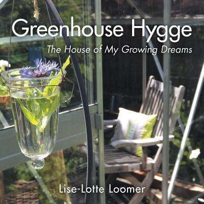 Greenhouse Hygge: The House of My Growing Dreams by Loomer, Lise-Lotte