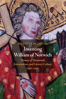 Inventing William of Norwich: Thomas of Monmouth, Antisemitism, and Literary Culture, 1150-1200 by Blurton, Heather