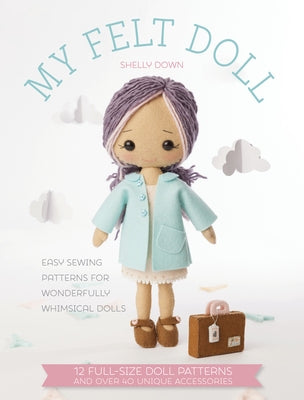 My Felt Doll: Easy Sewing Patterns for Wonderfully Whimsical Dolls by Down, Shelly